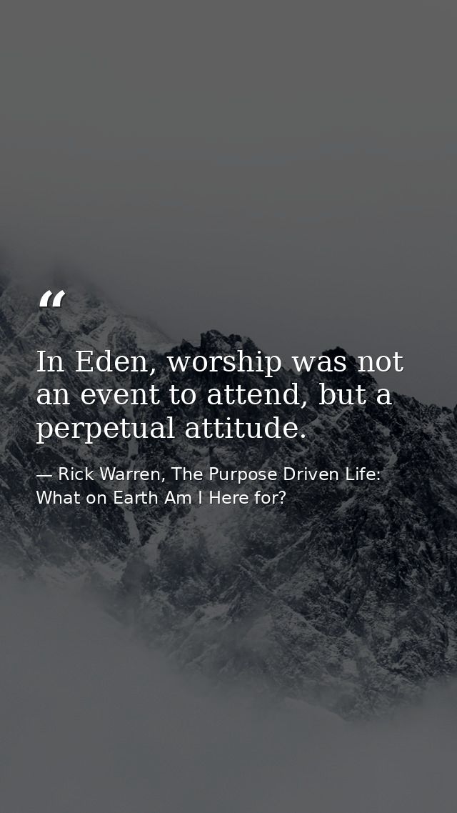 In Eden, worship was not an event to attend, but a perpetual attitude. — Rick Warren, The Purpose Driven Life: What on Earth Am I Here for?