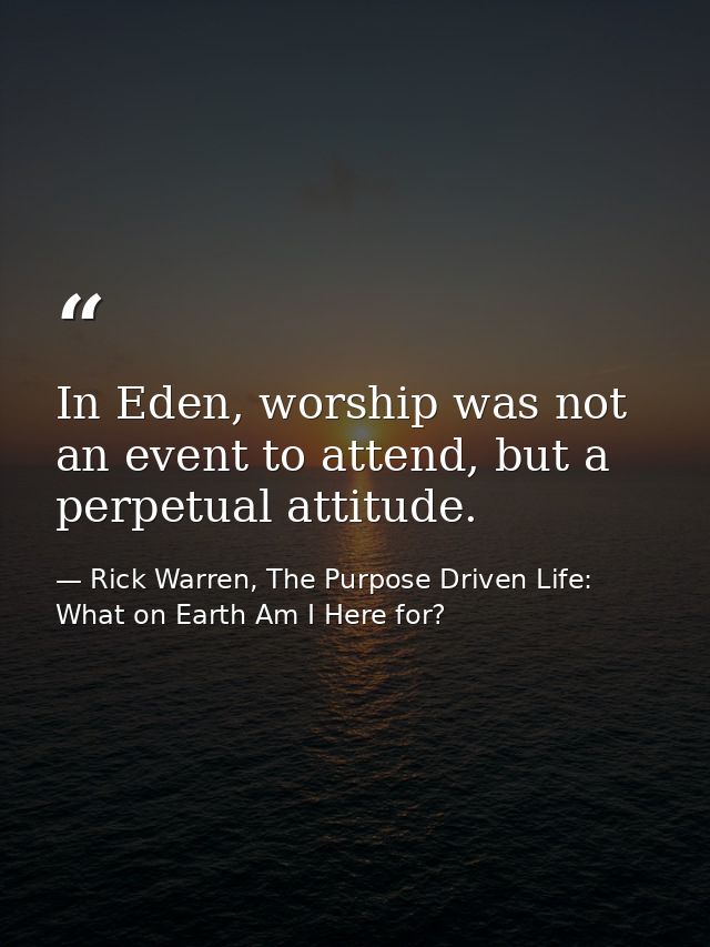 In Eden, worship was not an event to attend, but a perpetual attitude. — Rick Warren, The Purpose Driven Life: What on Earth Am I Here for?