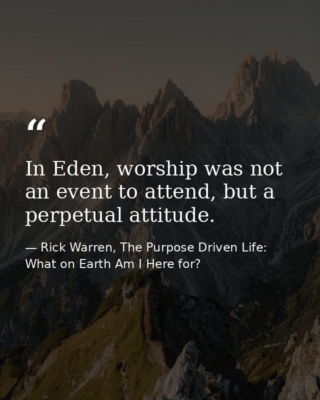 In Eden, worship was not an event to attend, but a perpetual attitude. — Rick Warren, The Purpose Driven Life: What on Earth Am I Here for?