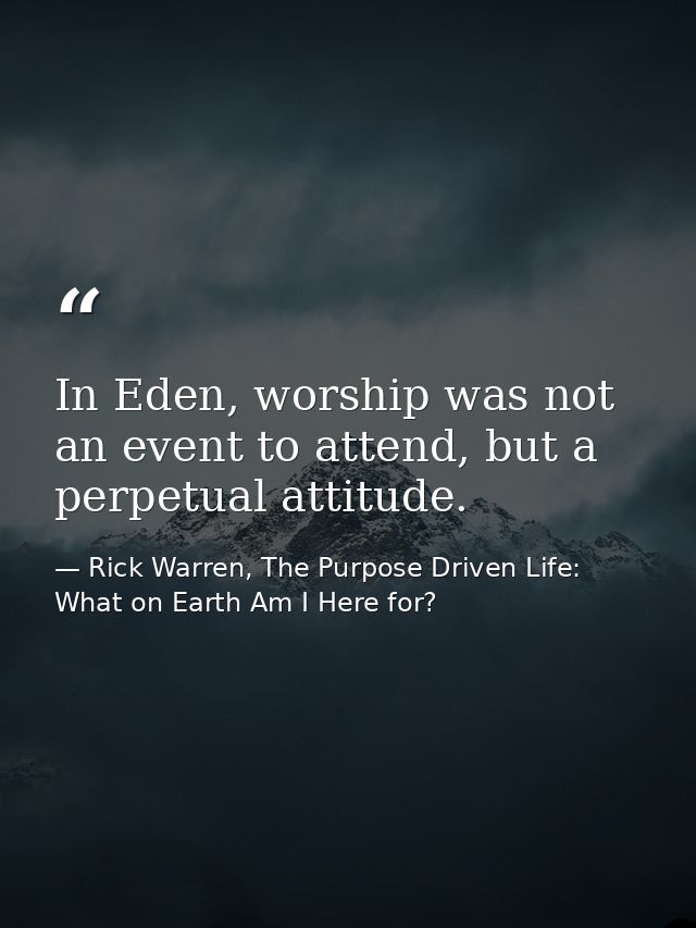 In Eden, worship was not an event to attend, but a perpetual attitude. — Rick Warren, The Purpose Driven Life: What on Earth Am I Here for?