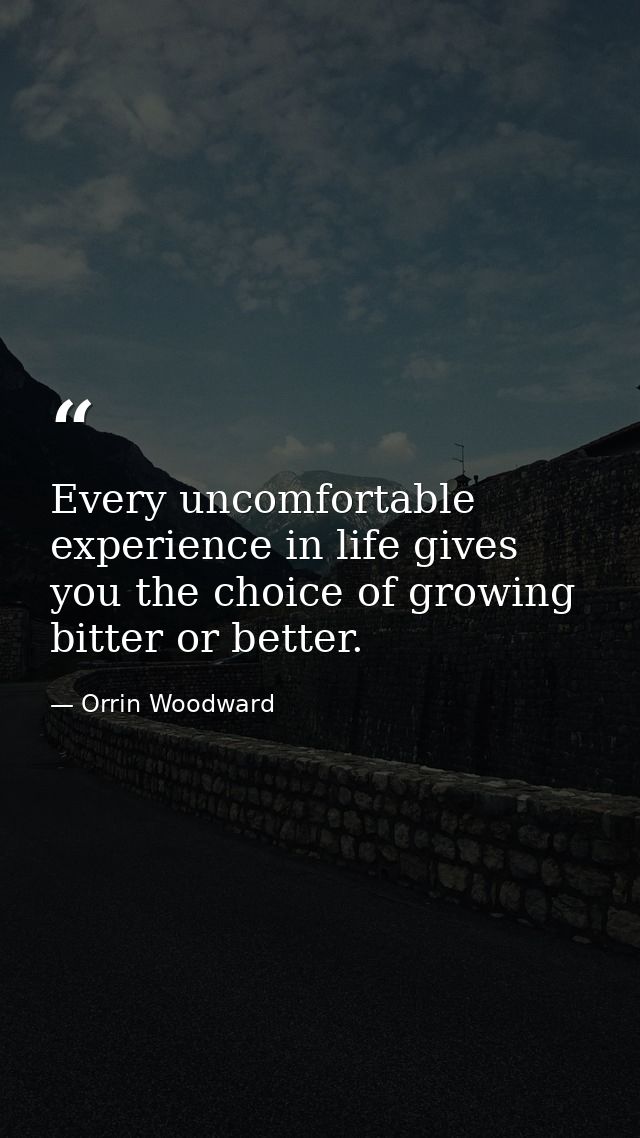 Every uncomfortable experience in life gives you the choice of growing bitter or better. — Orrin Woodward
