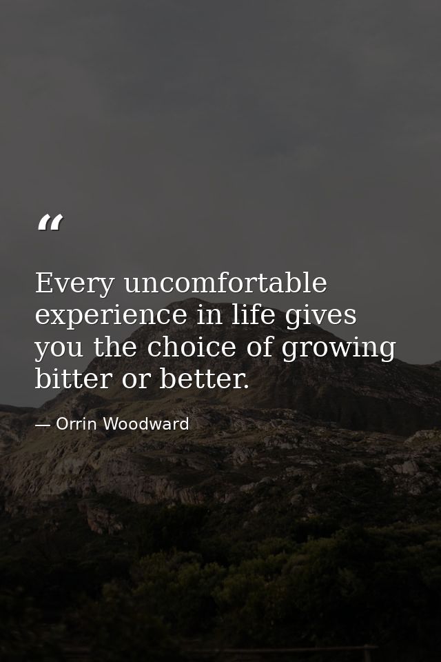 Every uncomfortable experience in life gives you the choice of growing bitter or better. — Orrin Woodward