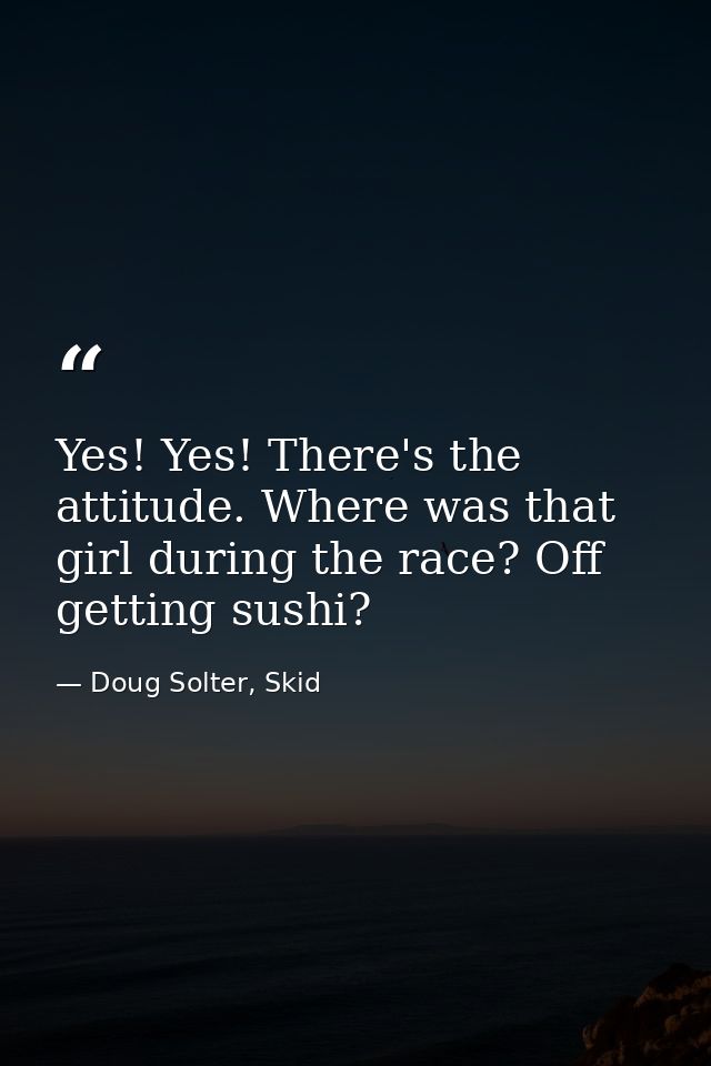 Yes! Yes! There's the attitude. Where was that girl during the race? Off getting sushi? — Doug Solter, Skid