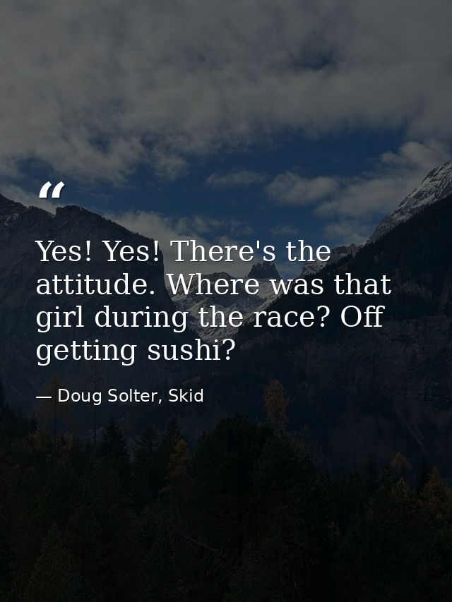 Yes! Yes! There's the attitude. Where was that girl during the race? Off getting sushi? — Doug Solter, Skid