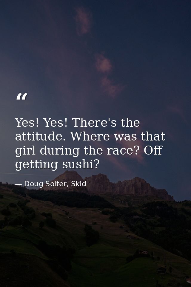 Yes! Yes! There's the attitude. Where was that girl during the race? Off getting sushi? — Doug Solter, Skid