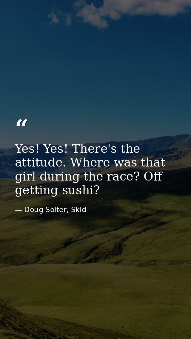 Yes! Yes! There's the attitude. Where was that girl during the race? Off getting sushi? — Doug Solter, Skid