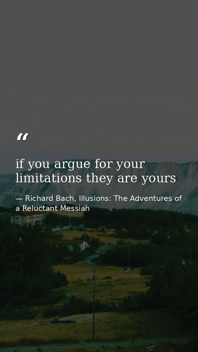if you argue for your limitations they are yours — Richard Bach, Illusions: The Adventures of a Reluctant Messiah