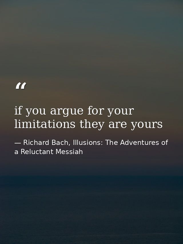 if you argue for your limitations they are yours — Richard Bach, Illusions: The Adventures of a Reluctant Messiah