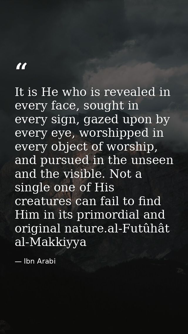 It is He who is revealed in every face, sought in every sign, gazed upon by every eye, worshipped in every object of wor — Ibn Arabi