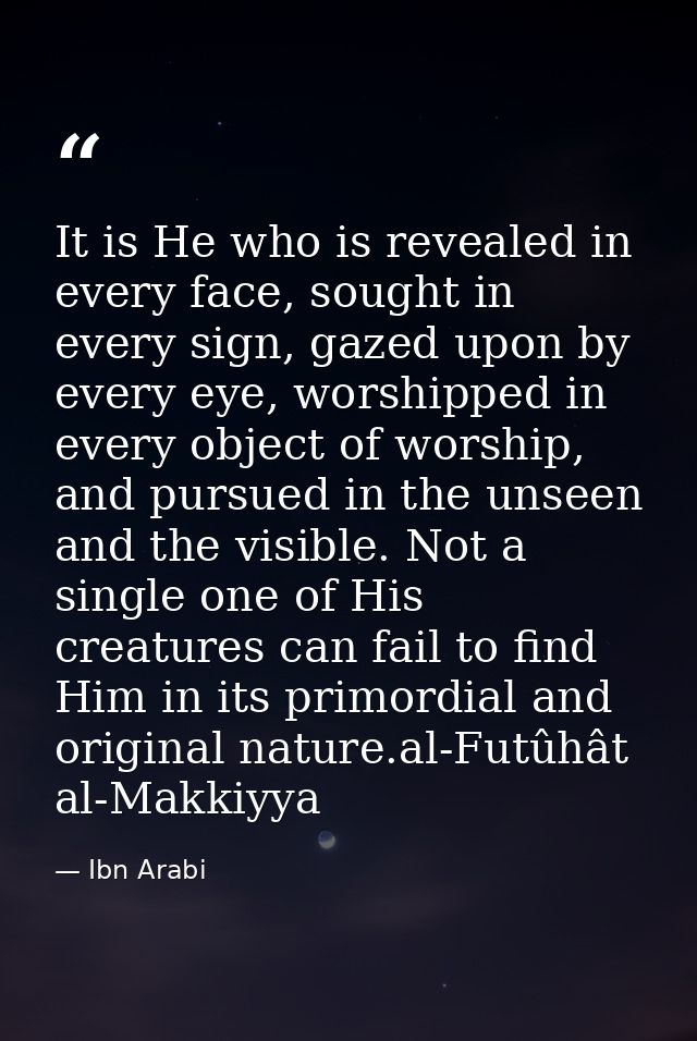 It is He who is revealed in every face, sought in every sign, gazed upon by every eye, worshipped in every object of wor — Ibn Arabi