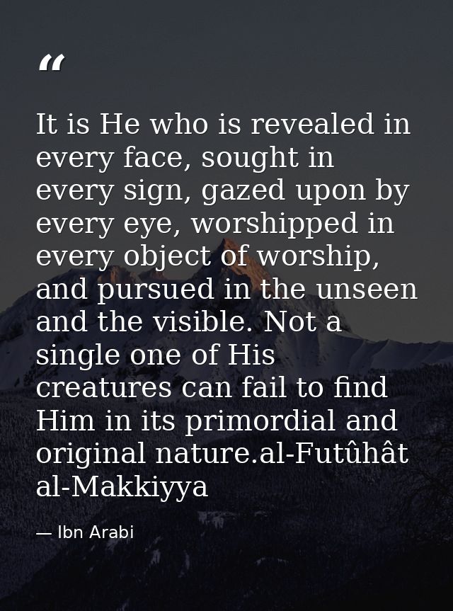 It is He who is revealed in every face, sought in every sign, gazed upon by every eye, worshipped in every object of wor — Ibn Arabi