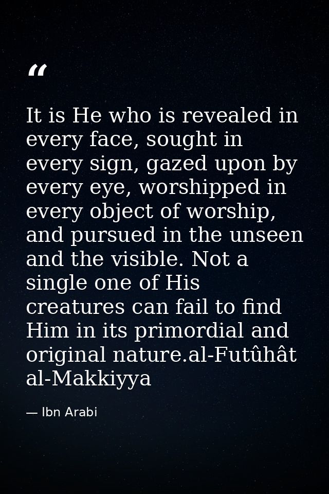 It is He who is revealed in every face, sought in every sign, gazed upon by every eye, worshipped in every object of wor — Ibn Arabi