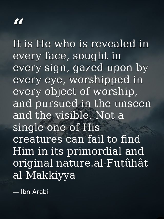 It is He who is revealed in every face, sought in every sign, gazed upon by every eye, worshipped in every object of wor — Ibn Arabi