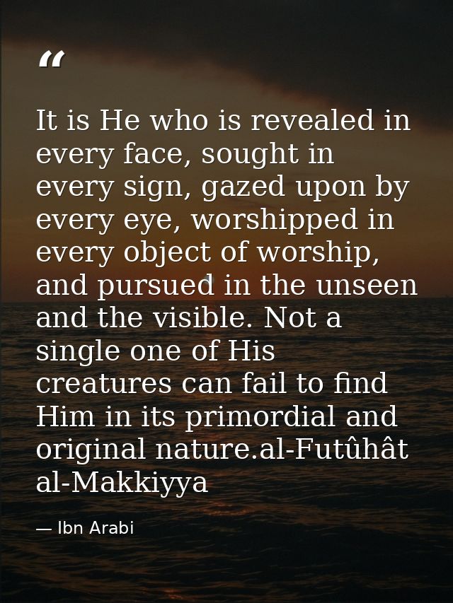 It is He who is revealed in every face, sought in every sign, gazed upon by every eye, worshipped in every object of wor — Ibn Arabi