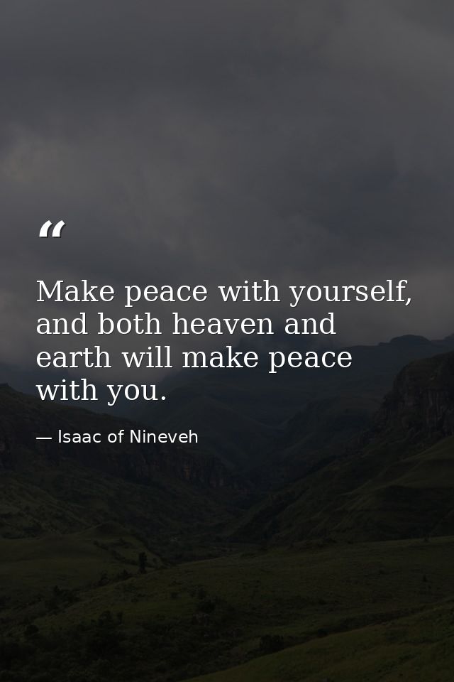 Make peace with yourself, and both heaven and earth will make peace with you. — Isaac of Nineveh