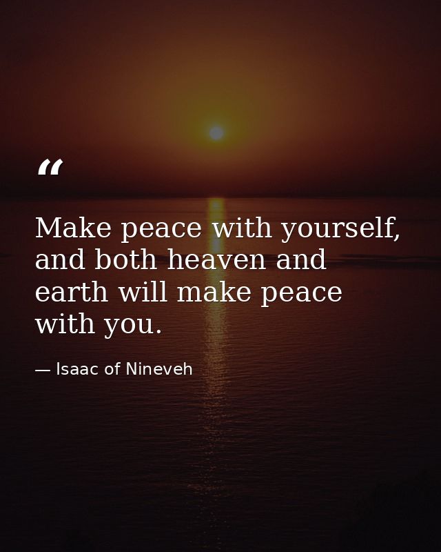 Make peace with yourself, and both heaven and earth will make peace with you. — Isaac of Nineveh