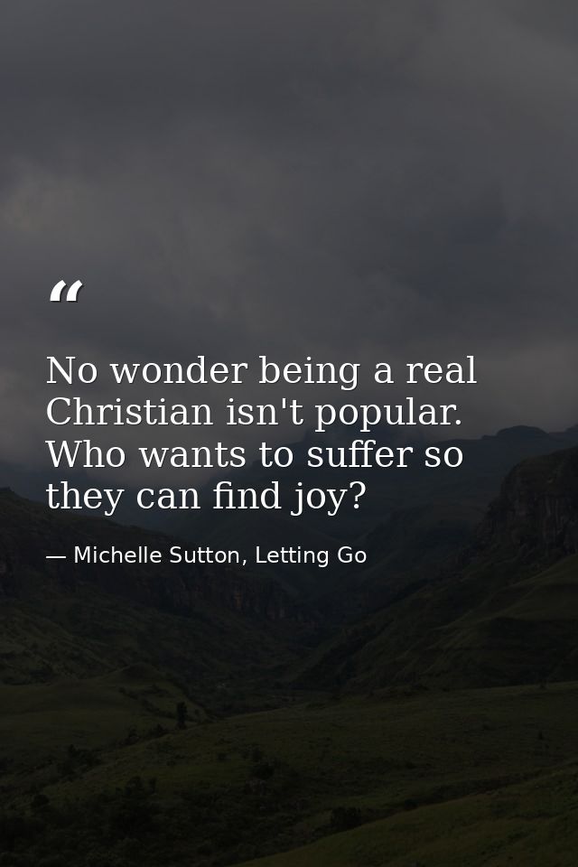 No wonder being a real Christian isn't popular. Who wants to suffer so they can find joy? — Michelle Sutton, Letting Go