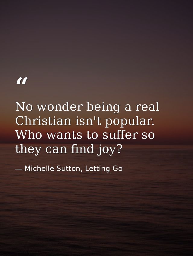 No wonder being a real Christian isn't popular. Who wants to suffer so they can find joy? — Michelle Sutton, Letting Go