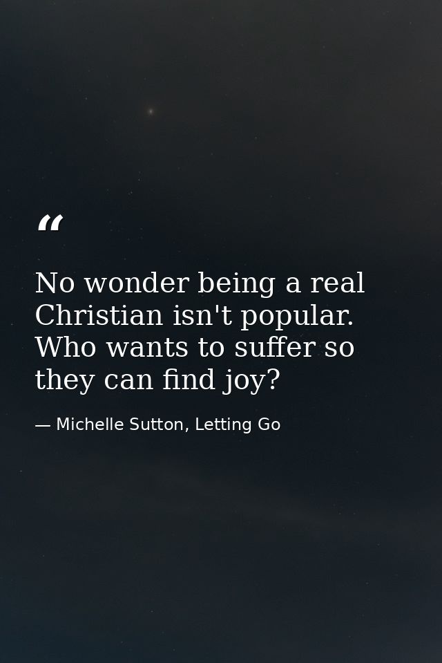 No wonder being a real Christian isn't popular. Who wants to suffer so they can find joy? — Michelle Sutton, Letting Go