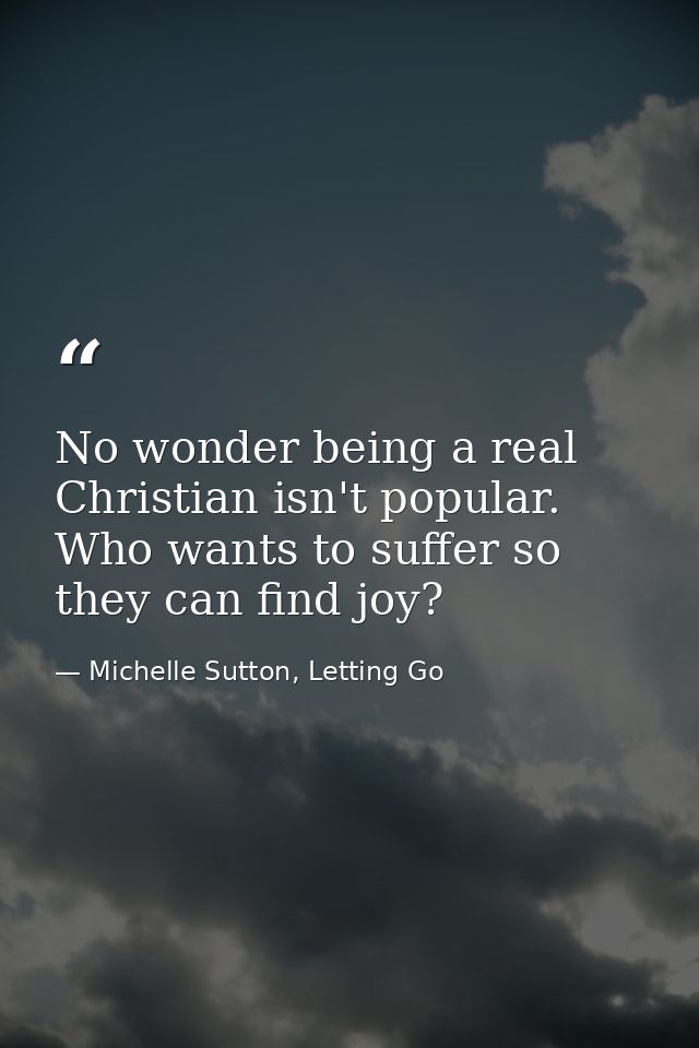 No wonder being a real Christian isn't popular. Who wants to suffer so they can find joy? — Michelle Sutton, Letting Go