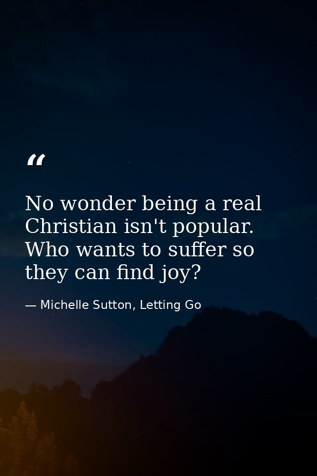 No wonder being a real Christian isn't popular. Who wants to suffer so they can find joy? — Michelle Sutton, Letting Go