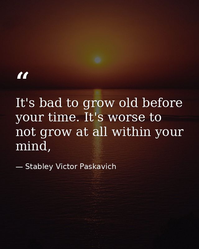 It's bad to grow old before your time. It's worse to not grow at all within your mind, — Stabley Victor Paskavich