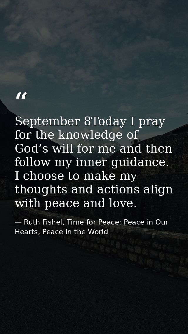 September 8Today I pray for the knowledge of God’s will for me and then follow my inner guidance. I choose to make my th — Ruth Fishel, Time for Peace: Peace in Our Hearts, Peace in the World