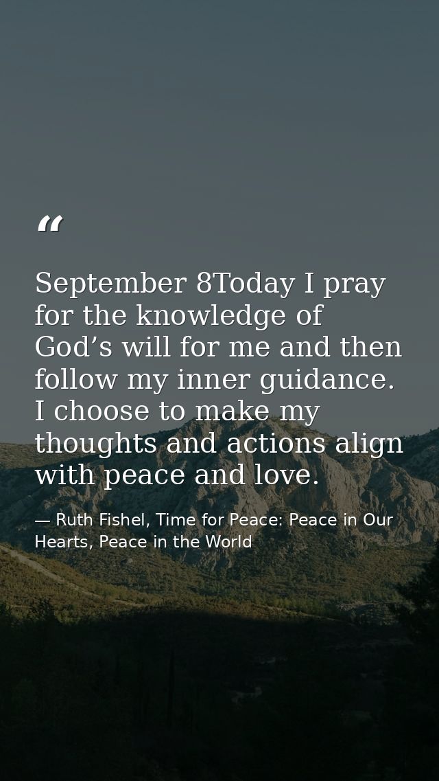 September 8Today I pray for the knowledge of God’s will for me and then follow my inner guidance. I choose to make my th — Ruth Fishel, Time for Peace: Peace in Our Hearts, Peace in the World