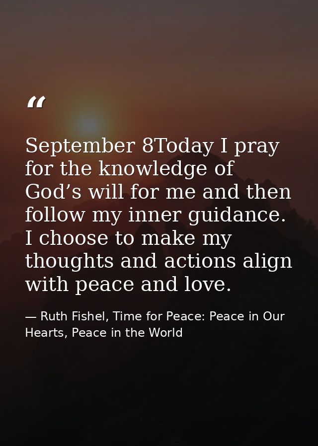 September 8Today I pray for the knowledge of God’s will for me and then follow my inner guidance. I choose to make my th — Ruth Fishel, Time for Peace: Peace in Our Hearts, Peace in the World