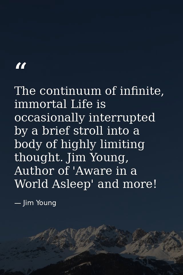 The continuum of infinite, immortal Life is occasionally interrupted by a brief stroll into a body of highly limiting th — Jim Young
