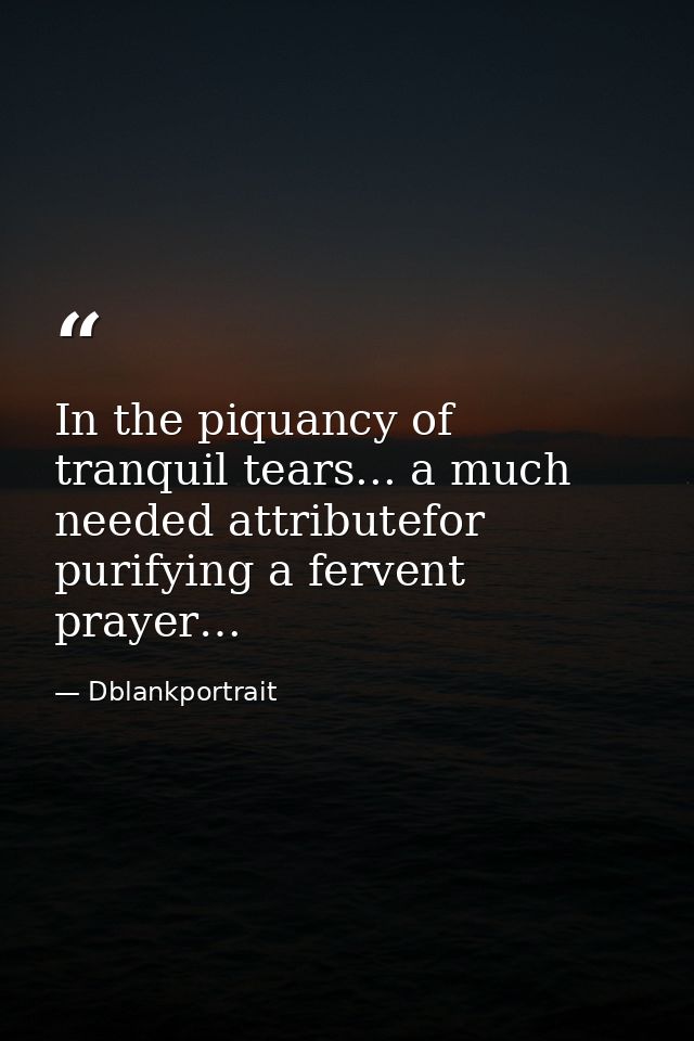 In the piquancy of tranquil tears... a much needed attributefor purifying a fervent prayer… — Dblankportrait