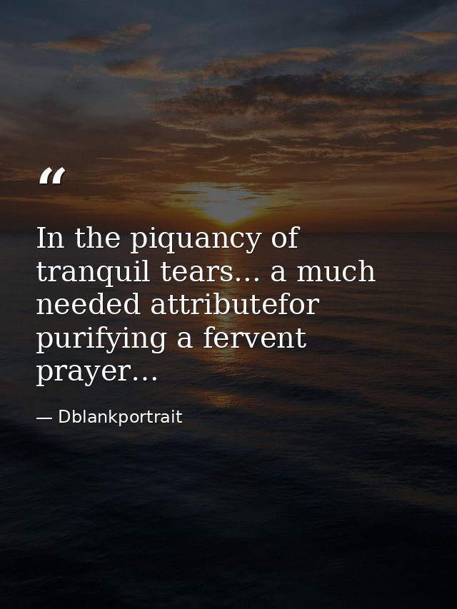 In the piquancy of tranquil tears... a much needed attributefor purifying a fervent prayer… — Dblankportrait