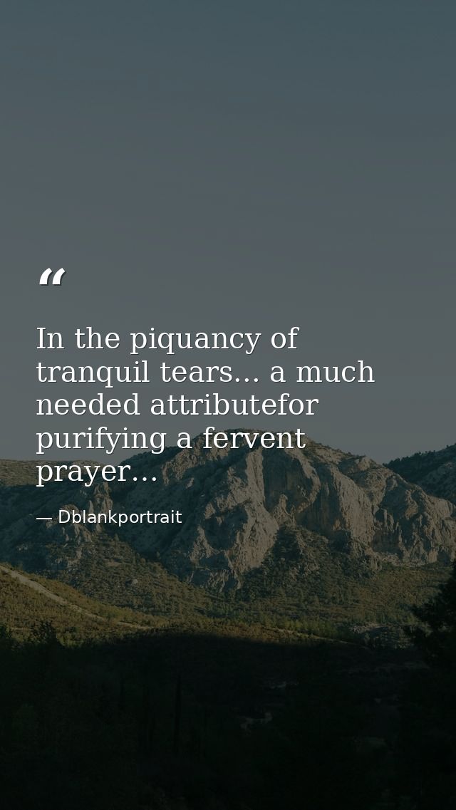 In the piquancy of tranquil tears... a much needed attributefor purifying a fervent prayer… — Dblankportrait