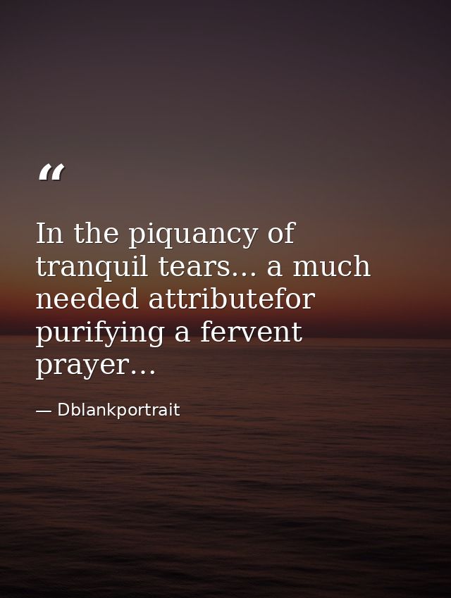 In the piquancy of tranquil tears... a much needed attributefor purifying a fervent prayer… — Dblankportrait