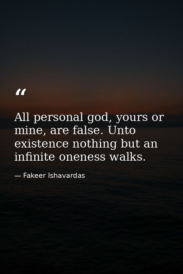 All personal god, yours or mine, are false. Unto existence nothing but an infinite oneness walks. — Fakeer Ishavardas