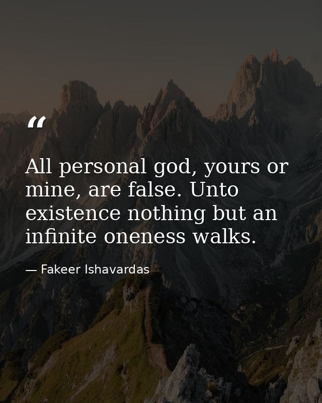 All personal god, yours or mine, are false. Unto existence nothing but an infinite oneness walks. — Fakeer Ishavardas