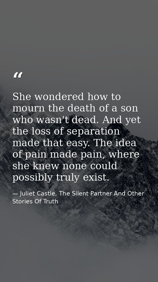 She wondered how to mourn the death of a son who wasn't dead. And yet the loss of separation made that easy. The idea of — Juliet Castle, The Silent Partner And Other Stories Of Truth