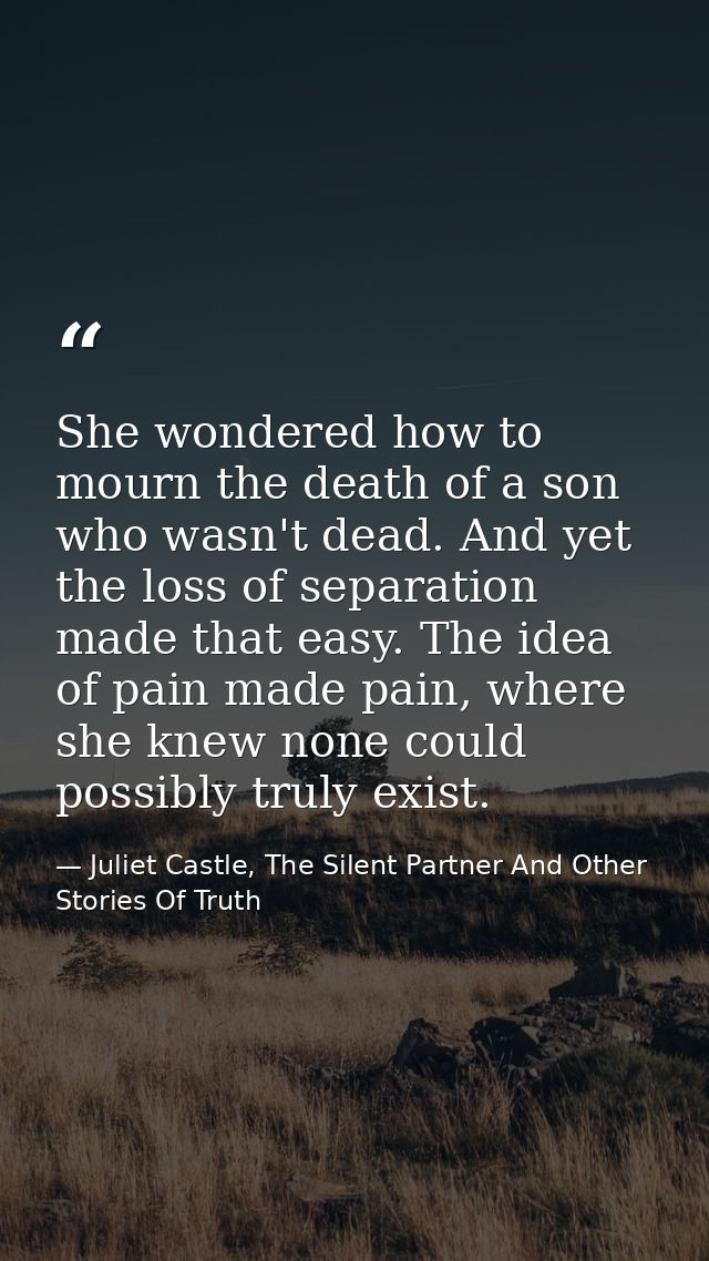 She wondered how to mourn the death of a son who wasn't dead. And yet the loss of separation made that easy. The idea of — Juliet Castle, The Silent Partner And Other Stories Of Truth