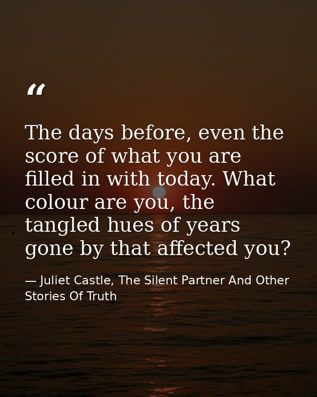 The days before, even the score of what you are filled in with today. What colour are you, the tangled hues of years gon — Juliet Castle, The Silent Partner And Other Stories Of Truth