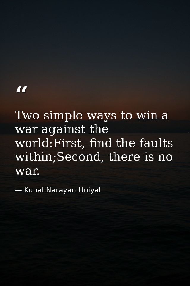 Two simple ways to win a war against the world:First, find the faults within;Second, there is no war. — Kunal Narayan Uniyal