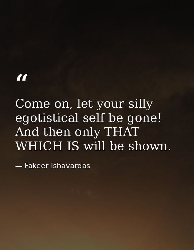 Come on, let your silly egotistical self be gone! And then only THAT WHICH IS will be shown. — Fakeer Ishavardas