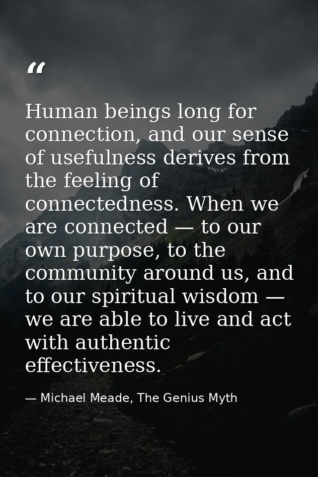 Human beings long for connection, and our sense of usefulness derives from the feeling of connectedness. When we are con — Michael Meade, The Genius Myth