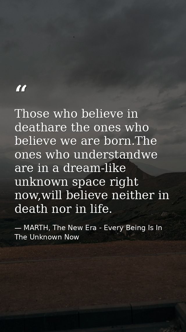 Those who believe in deathare the ones who believe we are born.The ones who understandwe are in a dream-like unknown spa — MARTH, The New Era - Every Being Is In The Unknown Now
