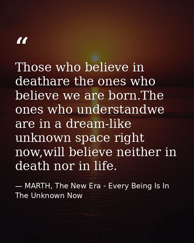Those who believe in deathare the ones who believe we are born.The ones who understandwe are in a dream-like unknown spa — MARTH, The New Era - Every Being Is In The Unknown Now
