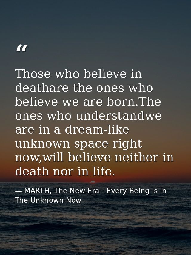 Those who believe in deathare the ones who believe we are born.The ones who understandwe are in a dream-like unknown spa — MARTH, The New Era - Every Being Is In The Unknown Now