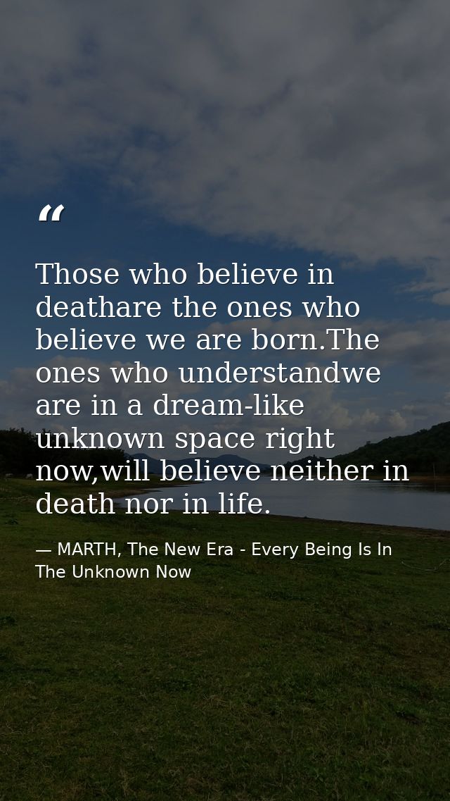 Those who believe in deathare the ones who believe we are born.The ones who understandwe are in a dream-like unknown spa — MARTH, The New Era - Every Being Is In The Unknown Now
