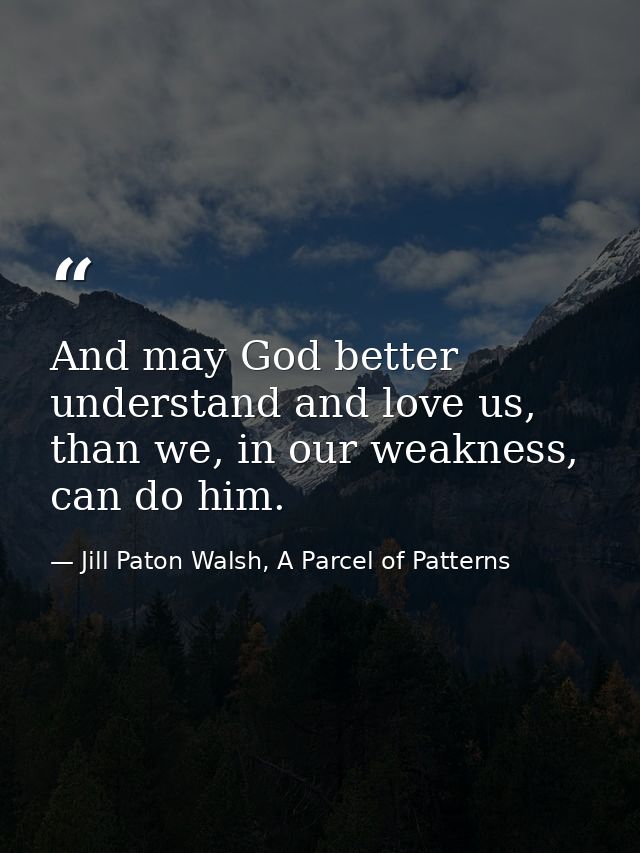 And may God better understand and love us, than we, in our weakness, can do him. — Jill Paton Walsh, A Parcel of Patterns