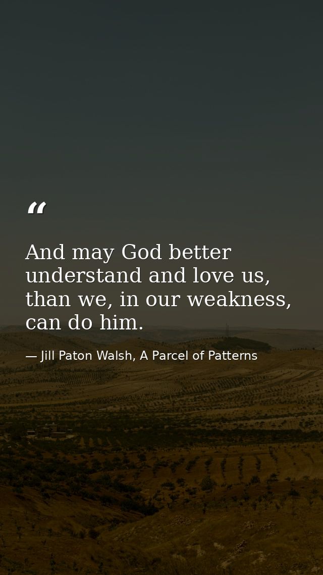 And may God better understand and love us, than we, in our weakness, can do him. — Jill Paton Walsh, A Parcel of Patterns