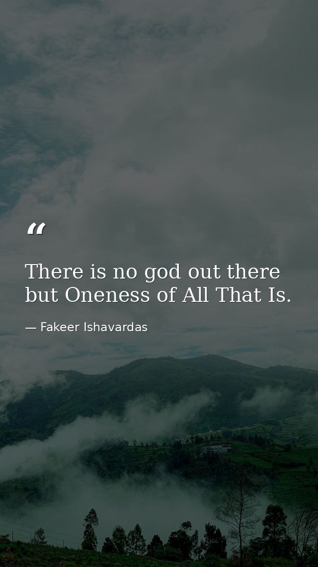 There is no god out there but Oneness of All That Is. — Fakeer Ishavardas