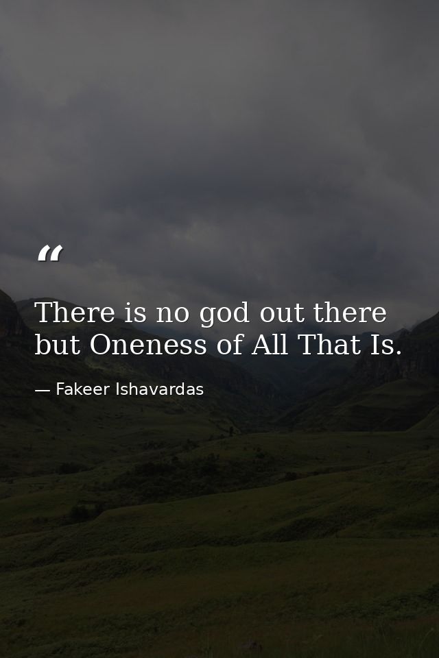 There is no god out there but Oneness of All That Is. — Fakeer Ishavardas